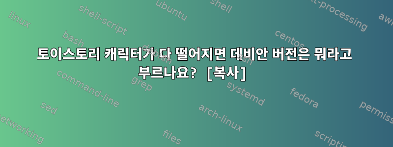 토이스토리 캐릭터가 다 떨어지면 데비안 버전은 뭐라고 부르나요? [복사]