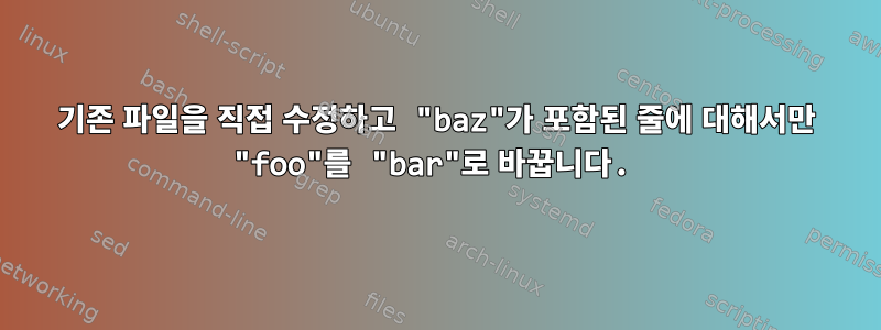 기존 파일을 직접 수정하고 "baz"가 포함된 줄에 대해서만 "foo"를 "bar"로 바꿉니다.