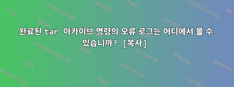 완료된 tar 아카이브 명령의 오류 로그는 어디에서 볼 수 있습니까? [복사]