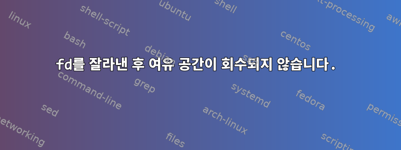 fd를 잘라낸 후 여유 공간이 회수되지 않습니다.