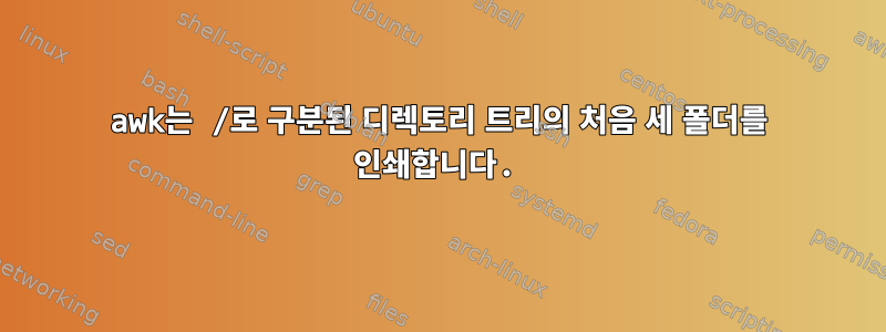 awk는 /로 구분된 디렉토리 트리의 처음 세 폴더를 인쇄합니다.