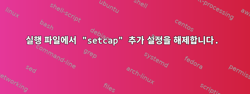 실행 파일에서 "setcap" 추가 설정을 해제합니다.