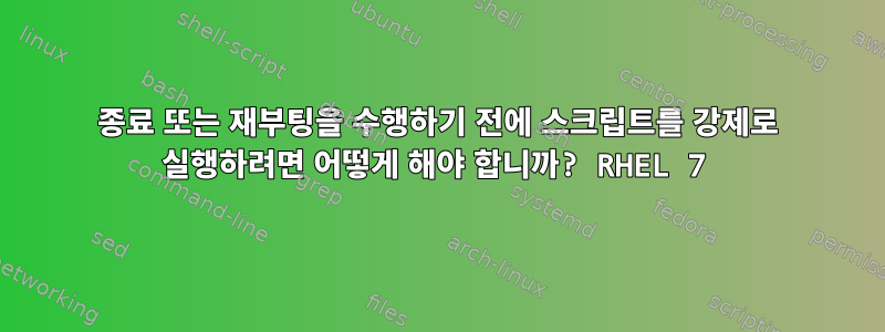 종료 또는 재부팅을 수행하기 전에 스크립트를 강제로 실행하려면 어떻게 해야 합니까? RHEL 7