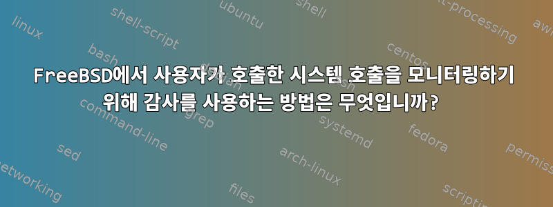 FreeBSD에서 사용자가 호출한 시스템 호출을 모니터링하기 위해 감사를 사용하는 방법은 무엇입니까?