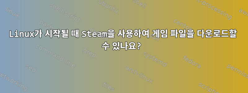 Linux가 시작될 때 Steam을 사용하여 게임 파일을 다운로드할 수 있나요?