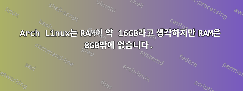 Arch Linux는 RAM이 약 16GB라고 생각하지만 RAM은 8GB밖에 없습니다.