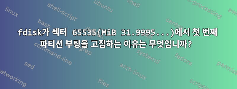 fdisk가 섹터 65535(MiB 31.9995...)에서 첫 번째 파티션 부팅을 고집하는 이유는 무엇입니까?