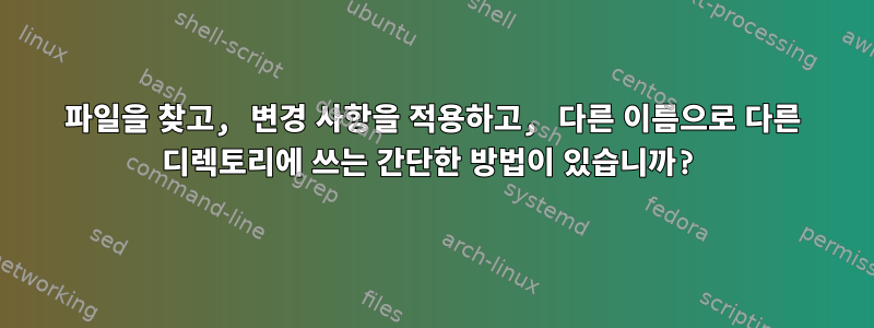 파일을 찾고, 변경 사항을 적용하고, 다른 이름으로 다른 디렉토리에 쓰는 간단한 방법이 있습니까?