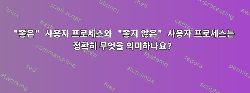 "좋은" 사용자 프로세스와 "좋지 않은" 사용자 프로세스는 정확히 무엇을 의미하나요?