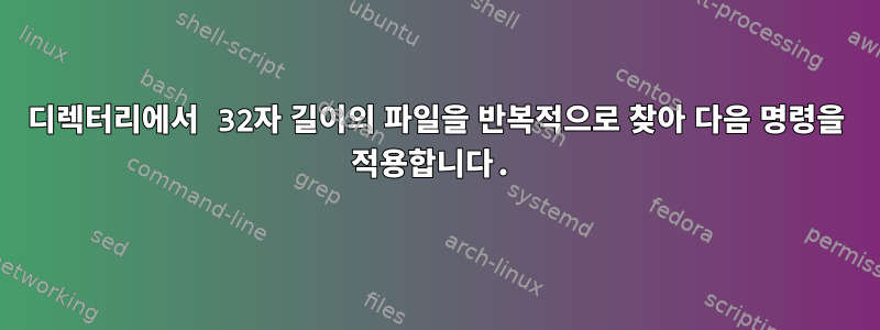 디렉터리에서 32자 길이의 파일을 반복적으로 찾아 다음 명령을 적용합니다.