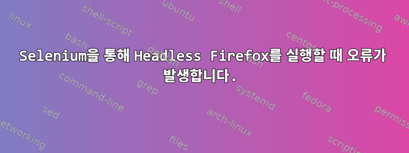 Selenium을 통해 Headless Firefox를 실행할 때 오류가 발생합니다.