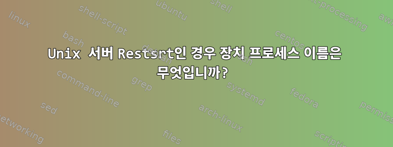 Unix 서버 Restsrt인 경우 장치 프로세스 이름은 무엇입니까?