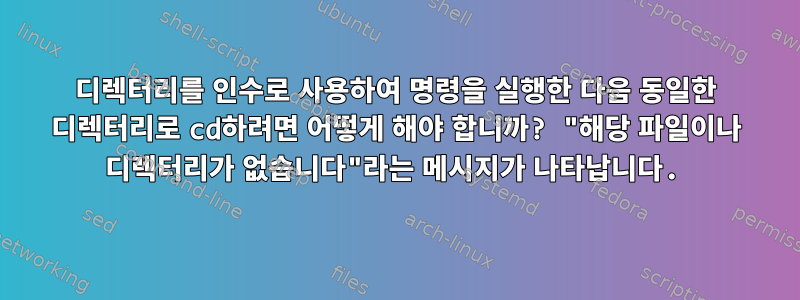 디렉터리를 인수로 사용하여 명령을 실행한 다음 동일한 디렉터리로 cd하려면 어떻게 해야 합니까? "해당 파일이나 디렉터리가 없습니다"라는 메시지가 나타납니다.