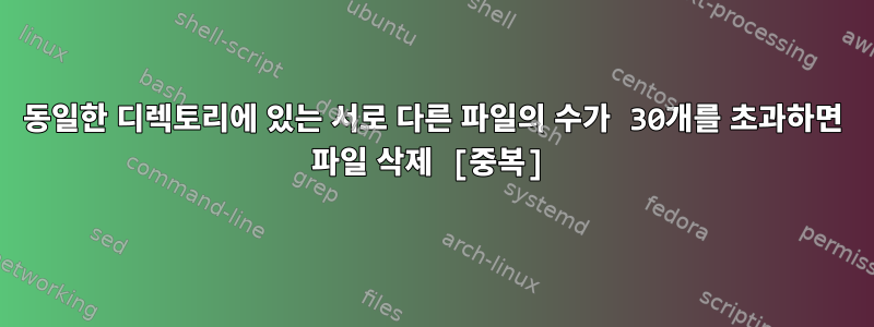 동일한 디렉토리에 있는 서로 다른 파일의 수가 30개를 초과하면 파일 삭제 [중복]