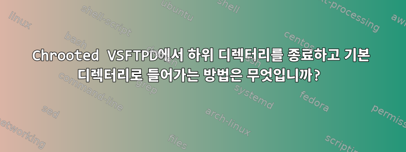 Chrooted VSFTPD에서 하위 디렉터리를 종료하고 기본 디렉터리로 들어가는 방법은 무엇입니까?