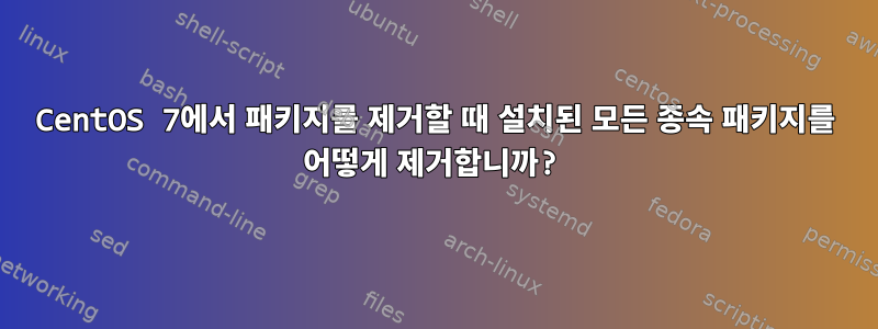 CentOS 7에서 패키지를 제거할 때 설치된 모든 종속 패키지를 어떻게 제거합니까?