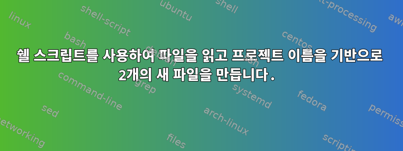 쉘 스크립트를 사용하여 파일을 읽고 프로젝트 이름을 기반으로 2개의 새 파일을 만듭니다.