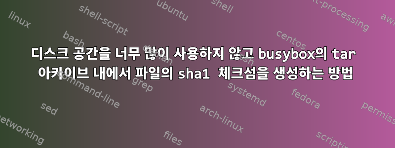 디스크 공간을 너무 많이 사용하지 않고 busybox의 tar 아카이브 내에서 파일의 sha1 체크섬을 생성하는 방법