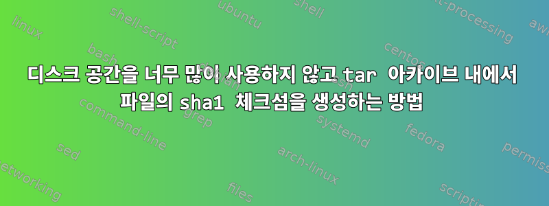 디스크 공간을 너무 많이 사용하지 않고 tar 아카이브 내에서 파일의 sha1 체크섬을 생성하는 방법