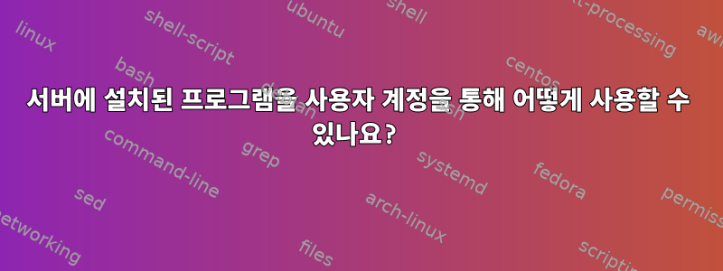 서버에 설치된 프로그램을 사용자 계정을 통해 어떻게 사용할 수 있나요?