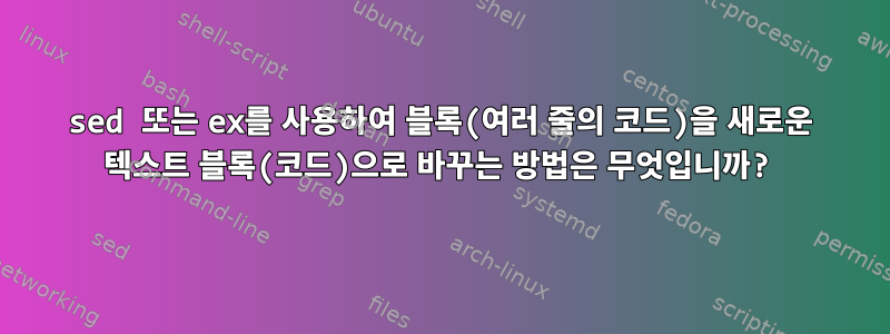 sed 또는 ex를 사용하여 블록(여러 줄의 코드)을 새로운 텍스트 블록(코드)으로 바꾸는 방법은 무엇입니까?