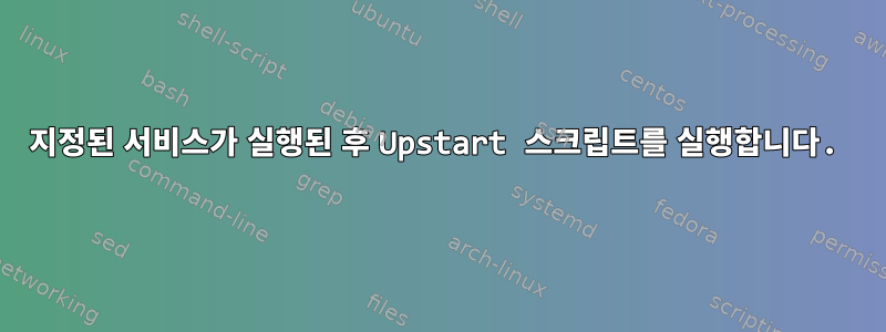 지정된 서비스가 실행된 후 Upstart 스크립트를 실행합니다.