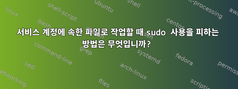 서비스 계정에 속한 파일로 작업할 때 sudo 사용을 피하는 방법은 무엇입니까?