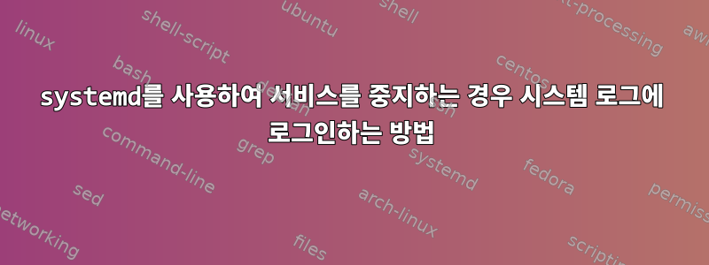 systemd를 사용하여 서비스를 중지하는 경우 시스템 로그에 로그인하는 방법