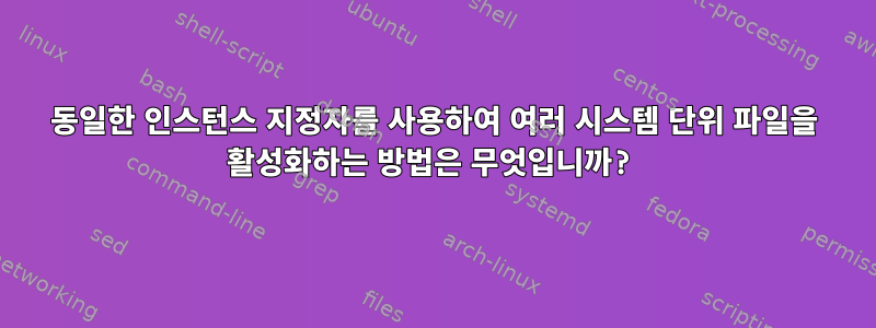 동일한 인스턴스 지정자를 사용하여 여러 시스템 단위 파일을 활성화하는 방법은 무엇입니까?