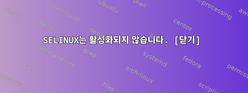 SELINUX는 활성화되지 않습니다. [닫기]