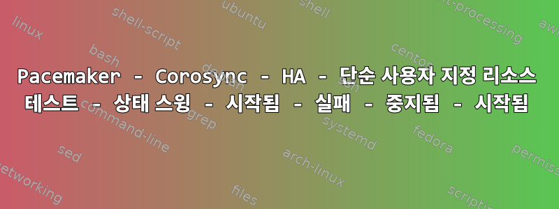 Pacemaker - Corosync - HA - 단순 사용자 지정 리소스 테스트 - 상태 스윙 - 시작됨 - 실패 - 중지됨 - 시작됨