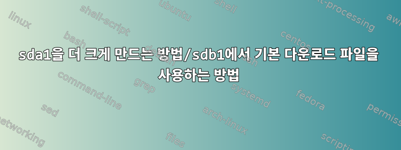 sda1을 더 크게 만드는 방법/sdb1에서 기본 다운로드 파일을 사용하는 방법