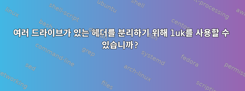 여러 드라이브가 있는 헤더를 분리하기 위해 luk를 사용할 수 있습니까?