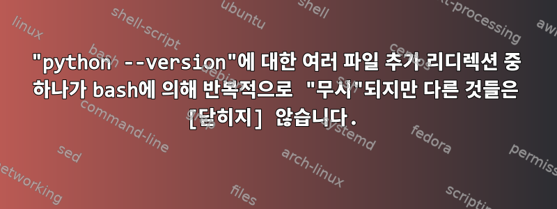 "python --version"에 대한 여러 파일 추가 리디렉션 중 하나가 bash에 의해 반복적으로 "무시"되지만 다른 것들은 [닫히지] 않습니다.