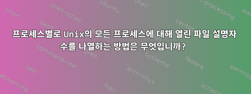 프로세스별로 Unix의 모든 프로세스에 대해 열린 파일 설명자 수를 나열하는 방법은 무엇입니까?