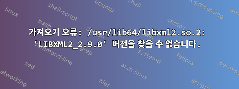 가져오기 오류: /usr/lib64/libxml2.so.2: 'LIBXML2_2.9.0' 버전을 찾을 수 없습니다.