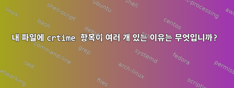 내 파일에 crtime 항목이 여러 개 있는 이유는 무엇입니까?