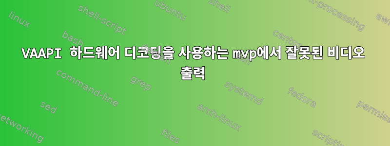 VAAPI 하드웨어 디코딩을 사용하는 mvp에서 잘못된 비디오 출력