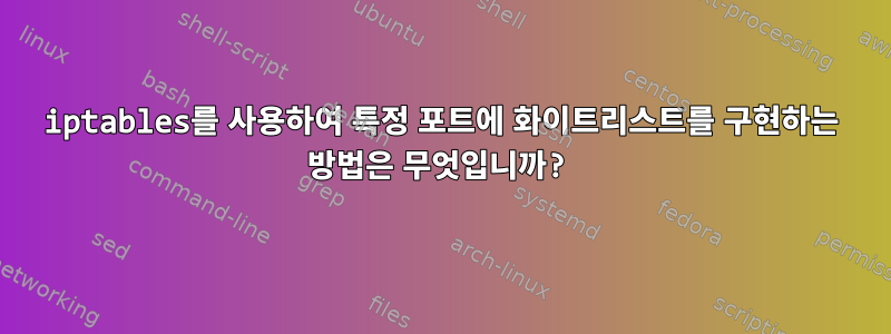 iptables를 사용하여 특정 포트에 화이트리스트를 구현하는 방법은 무엇입니까?