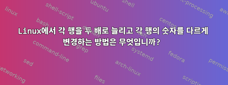 Linux에서 각 행을 두 배로 늘리고 각 행의 숫자를 다르게 변경하는 방법은 무엇입니까?