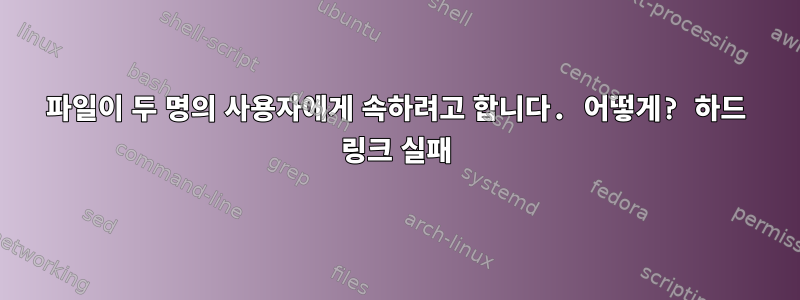 파일이 두 명의 사용자에게 속하려고 합니다. 어떻게? 하드 링크 실패