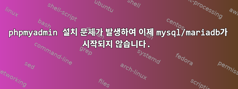 phpmyadmin 설치 문제가 발생하여 이제 mysql/mariadb가 시작되지 않습니다.