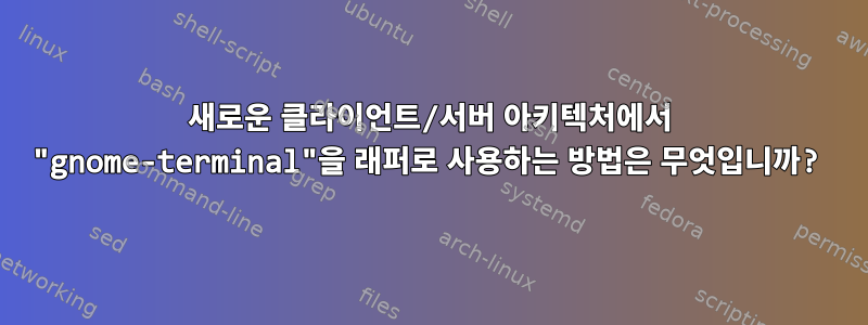 새로운 클라이언트/서버 아키텍처에서 "gnome-terminal"을 래퍼로 사용하는 방법은 무엇입니까?