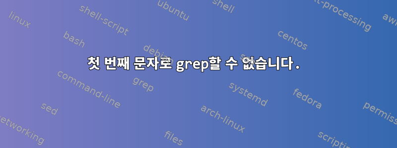 첫 번째 문자로 grep할 수 없습니다.