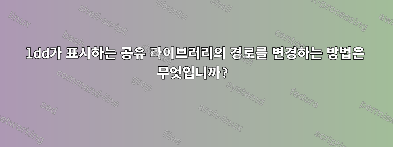 ldd가 표시하는 공유 라이브러리의 경로를 변경하는 방법은 무엇입니까?