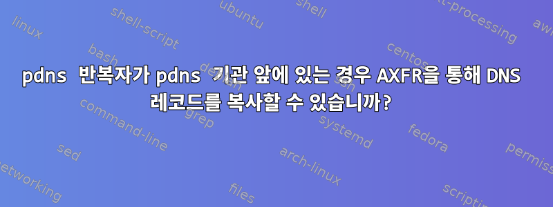 pdns 반복자가 pdns 기관 앞에 있는 경우 AXFR을 통해 DNS 레코드를 복사할 수 있습니까?