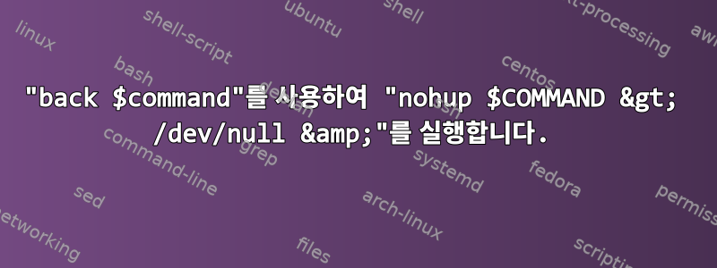 "back $command"를 사용하여 "nohup $COMMAND &gt; /dev/null &amp;"를 실행합니다.