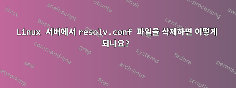 Linux 서버에서 resolv.conf 파일을 삭제하면 어떻게 되나요?