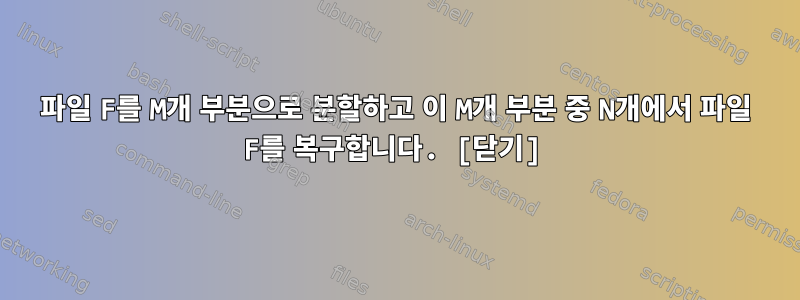 파일 F를 M개 부분으로 분할하고 이 M개 부분 중 N개에서 파일 F를 복구합니다. [닫기]