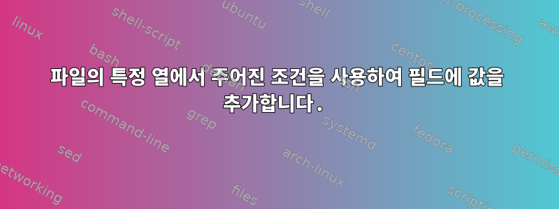 파일의 특정 열에서 주어진 조건을 사용하여 필드에 값을 추가합니다.